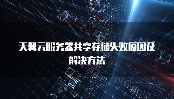 天翼云服务器共享存储失败原因及解决方法