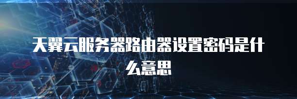 天翼云服务器路由器设置密码是什么意思