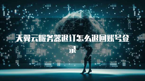 天翼云服务器退订怎么退回账号登录