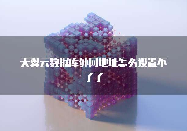天翼云数据库外网地址怎么设置不了了