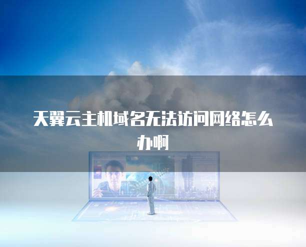 天翼云主机域名无法访问网络怎么办啊