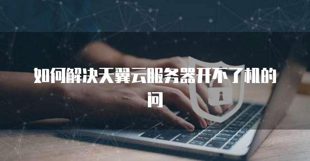如何解决天翼云服务器开不了机的问