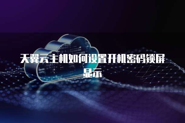 天翼云主机如何设置开机密码锁屏显示