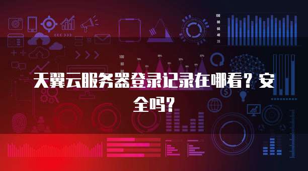 天翼云服务器登录记录在哪看？安全吗？