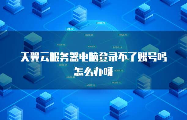 天翼云服务器电脑登录不了账号吗怎么办呀