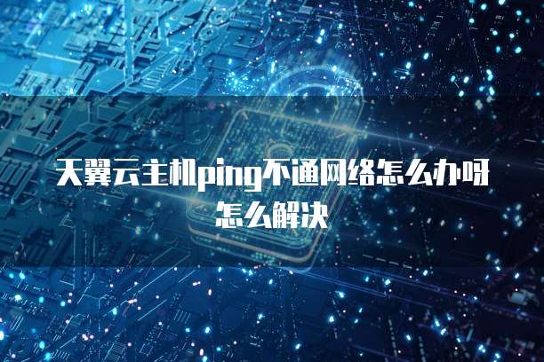 天翼云主机ping不通网络怎么办呀怎么解决