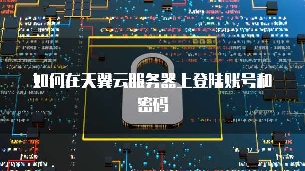 如何在天翼云服务器上登陆账号和密码