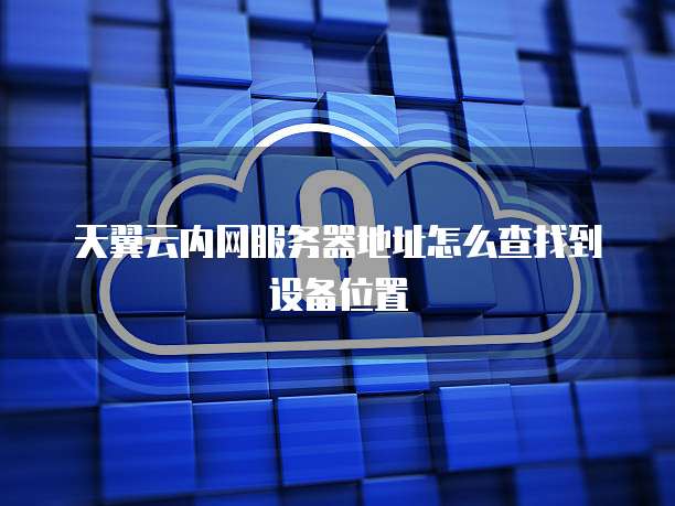 天翼云内网服务器地址怎么查找到设备位置