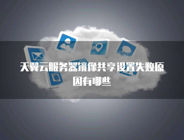 天翼云服务器镜像共享设置失败原因有哪些