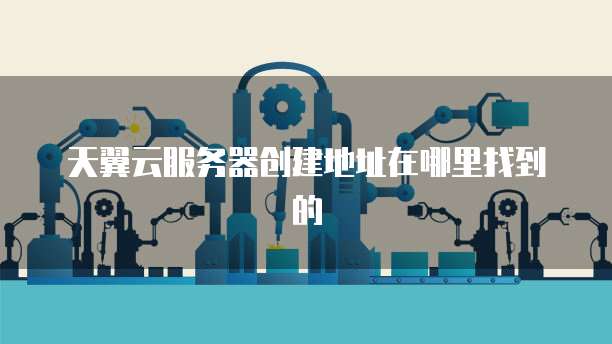 天翼云服务器创建地址在哪里找到的