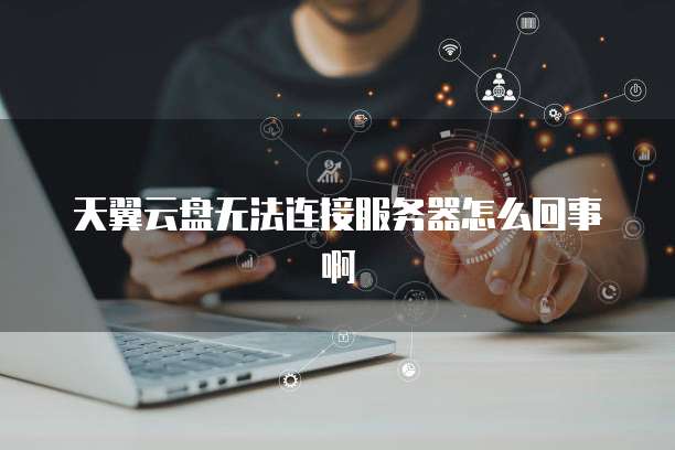 天翼云盘无法连接服务器怎么回事啊