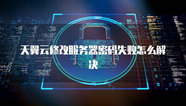 天翼云修改服务器密码失败怎么解决