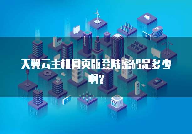天翼云主机网页版登陆密码是多少啊？