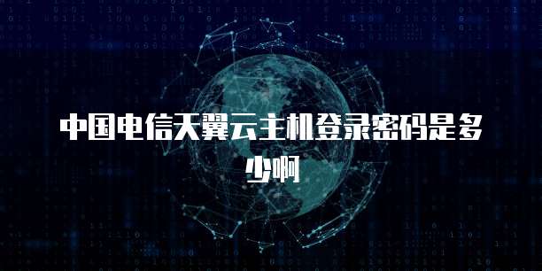 中国电信天翼云主机登录密码是多少啊
