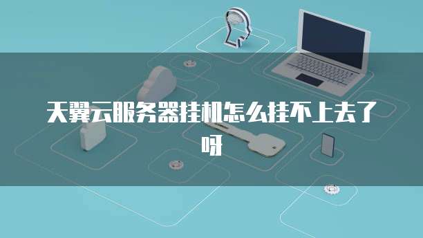 天翼云服务器挂机怎么挂不上去了呀