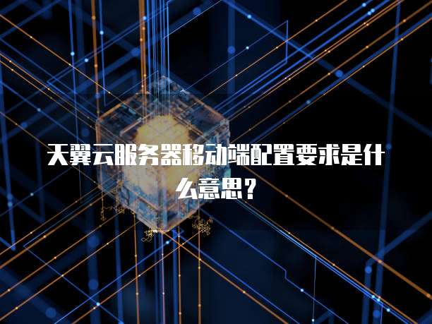 天翼云服务器移动端配置要求是什么意思？
