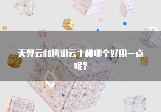 天翼云和腾讯云主机哪个好用一点呢？