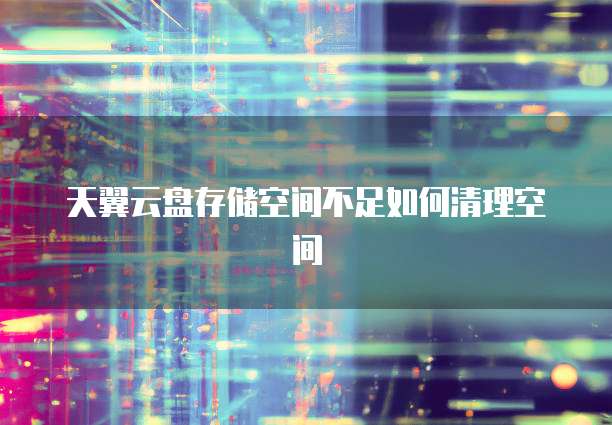 天翼云盘存储空间不足如何清理空间