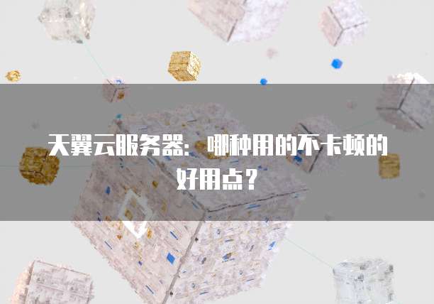 天翼云服务器：哪种用的不卡顿的好用点？