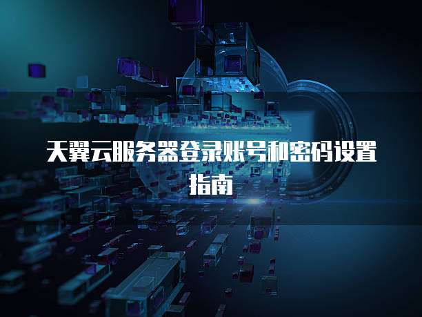 天翼云服务器登录账号和密码设置指南