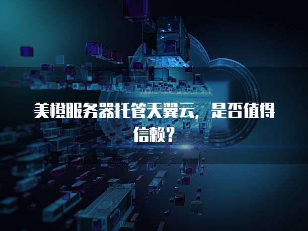 美橙服务器托管天翼云，是否值得信赖？