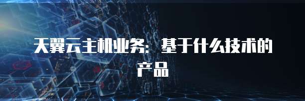 天翼云主机业务：基于什么技术的产品