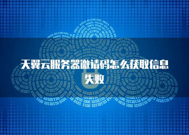 天翼云服务器邀请码怎么获取信息失败