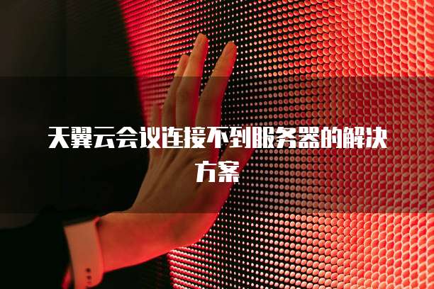天翼云会议连接不到服务器的解决方案