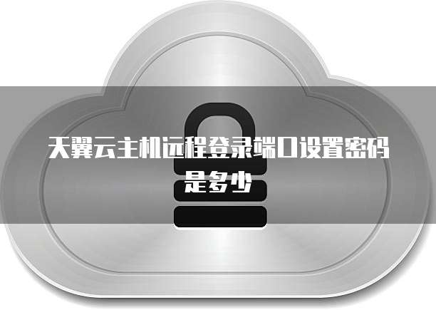 天翼云主机远程登录端口设置密码是多少