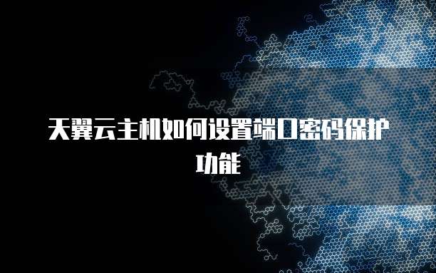 天翼云主机如何设置端口密码保护功能