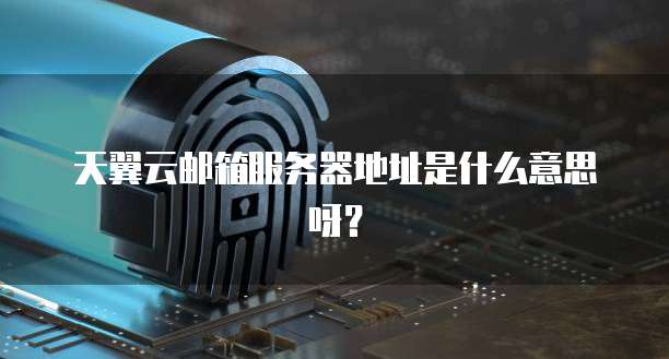 天翼云邮箱服务器地址是什么意思呀？