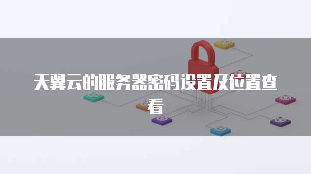 天翼云的服务器密码设置及位置查看