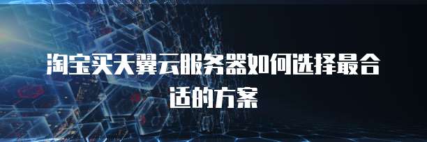 淘宝买天翼云服务器如何选择最合适的方案
