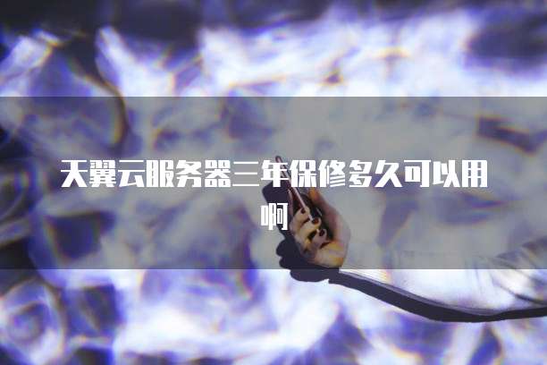 天翼云服务器三年保修多久可以用啊