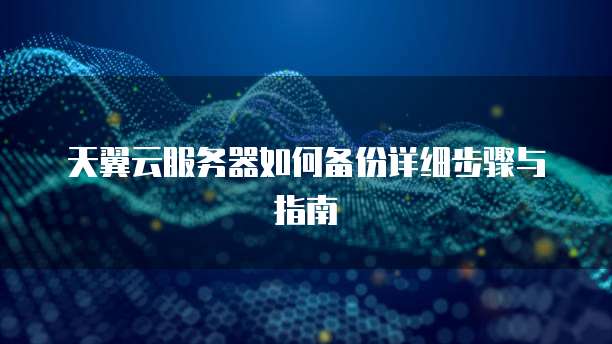 天翼云服务器如何备份详细步骤与指南