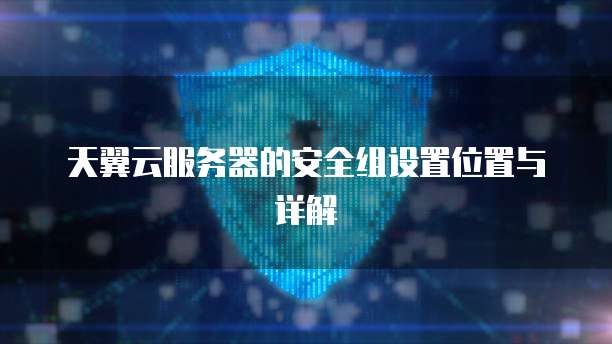 天翼云服务器的安全组设置位置与详解
