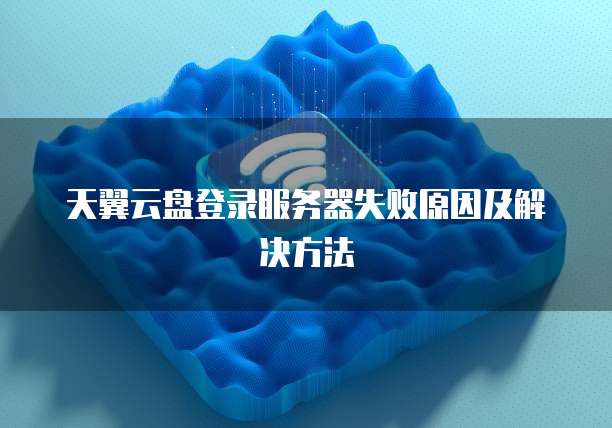 天翼云盘登录服务器失败原因及解决方法