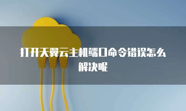 打开天翼云主机端口命令错误怎么解决呢