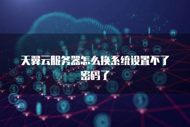 天翼云服务器怎么换系统设置不了密码了