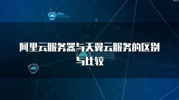 阿里云服务器与天翼云服务的区别与比较