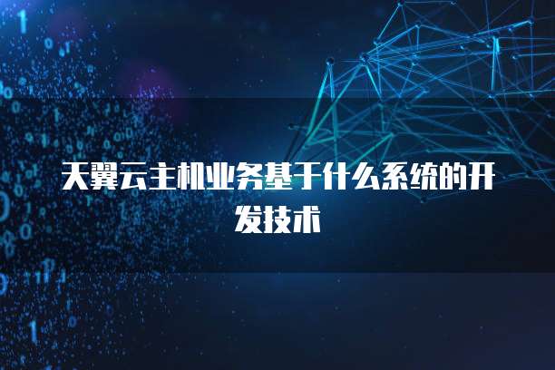 天翼云主机业务基于什么系统的开发技术