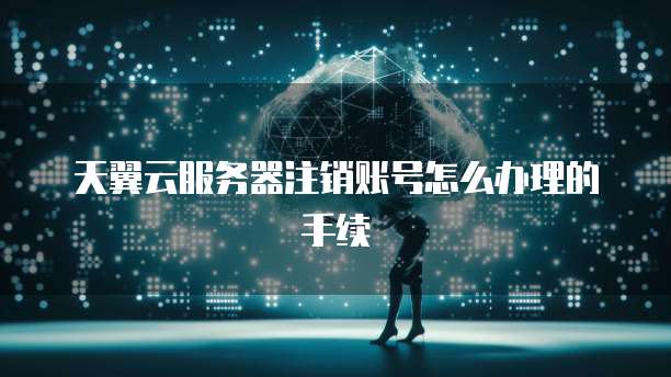 天翼云服务器注销账号怎么办理的手续