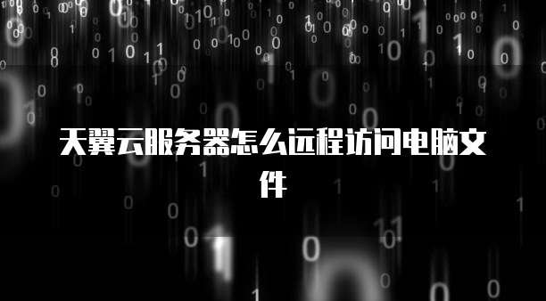 天翼云服务器怎么远程访问电脑文件
