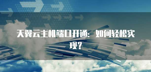 天翼云主机端口开通：如何轻松实现？