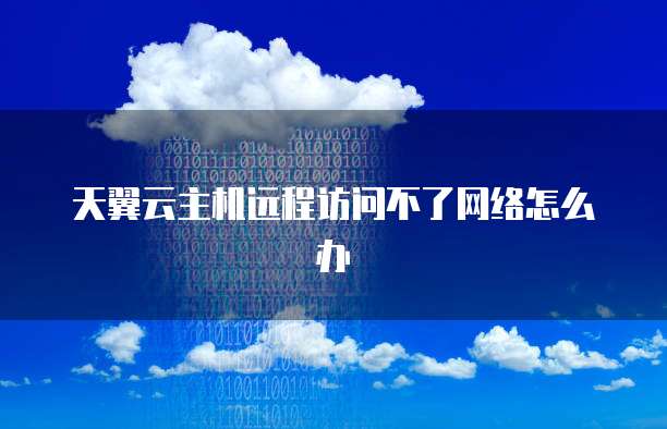 天翼云主机远程访问不了网络怎么办