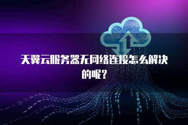 天翼云服务器无网络连接怎么解决的呢？