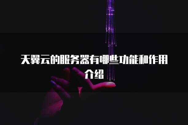 天翼云的服务器有哪些功能和作用介绍