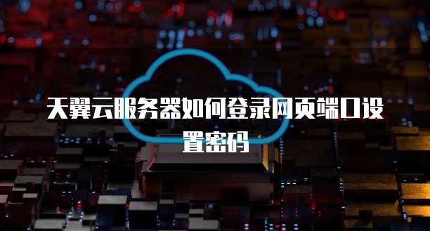 天翼云服务器如何登录网页端口设置密码
