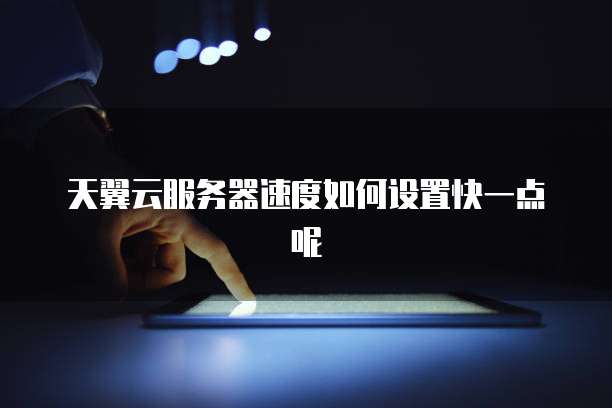 天翼云服务器速度如何设置快一点呢