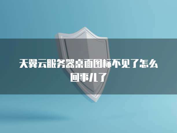 天翼云服务器桌面图标不见了怎么回事儿了